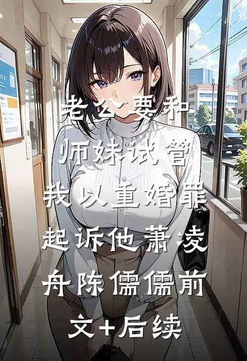 老公要和师妹试管，我以重婚罪起诉他萧凌舟陈儒儒前文+后续