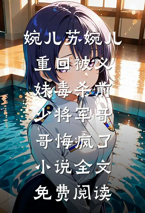 婉儿苏婉儿重回被义妹毒杀前，少将军哥哥悔疯了小说全文免费阅读