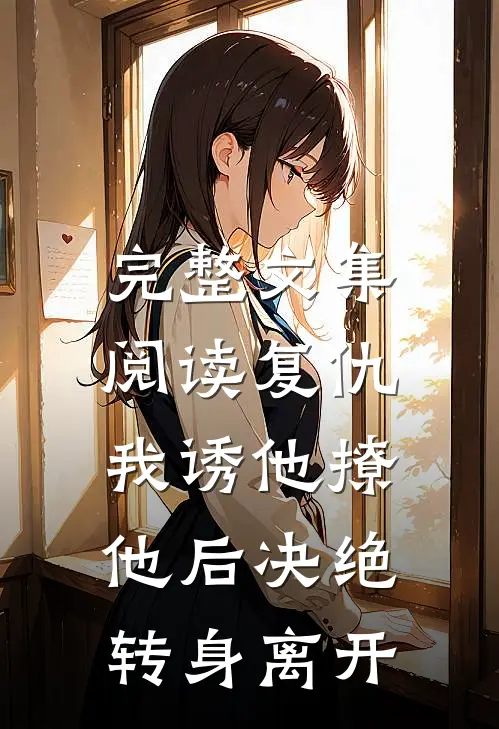 完整文集阅读复仇：我诱他撩他后决绝转身离开