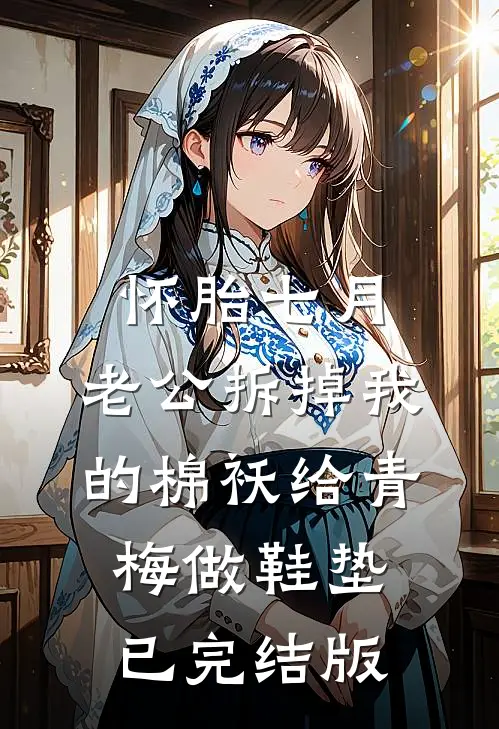 怀胎七月，老公拆掉我的棉袄给青梅做鞋垫已完结版