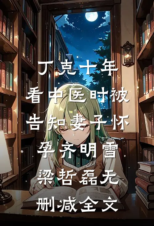 丁克十年，看中医时被告知妻子怀孕齐明雪梁哲磊无删减全文