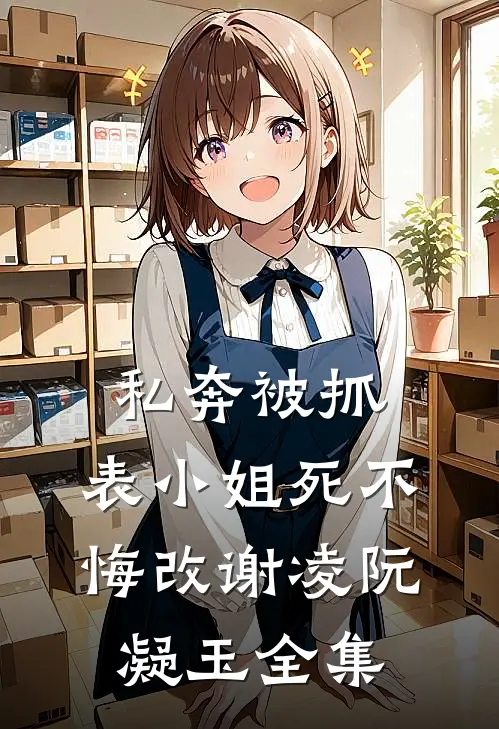 私奔被抓，表小姐死不悔改谢凌阮凝玉 全集