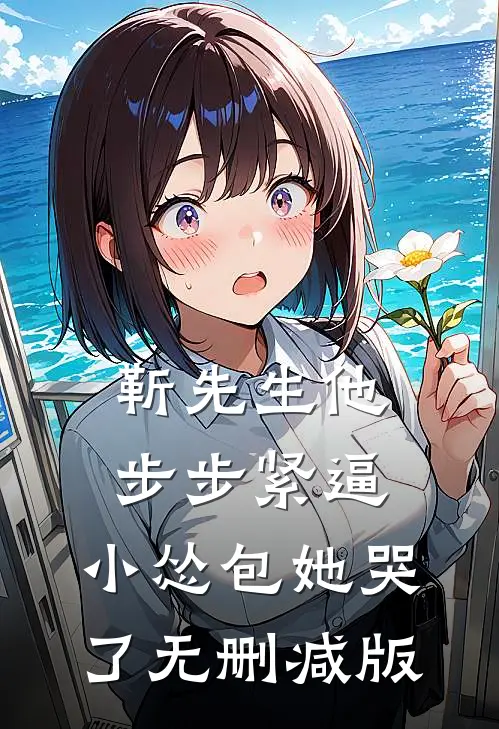 靳先生他步步紧逼，小怂包她哭了无删减版