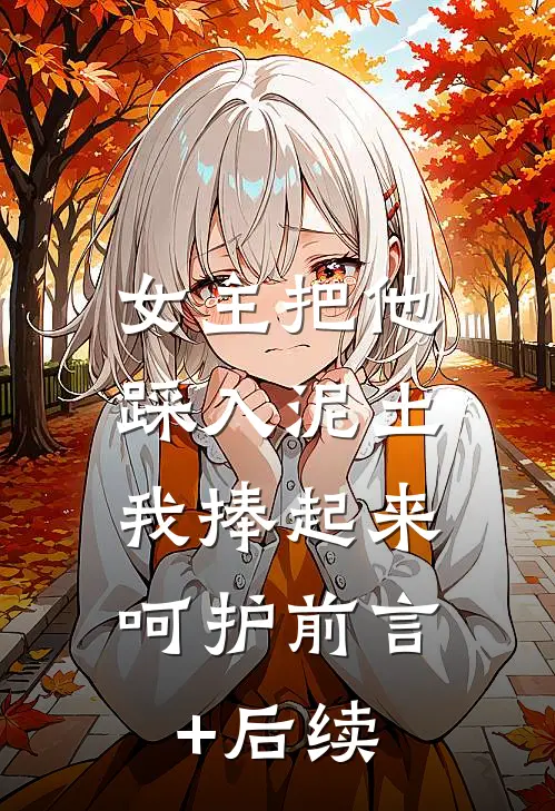 女主把他踩入泥土，我捧起来呵护前言+后续