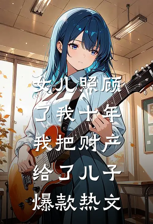 女儿照顾了我十年，我把财产给了儿子爆款热文
