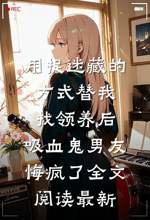 用捉迷藏的方式替我找领养后，吸血鬼男友悔疯了全文阅读最新