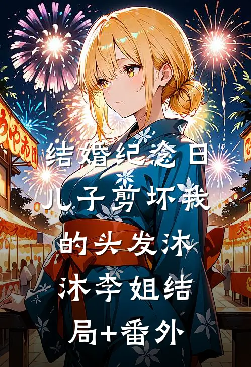 结婚纪念日，儿子剪坏我的头发沐沐李姐结局+番外