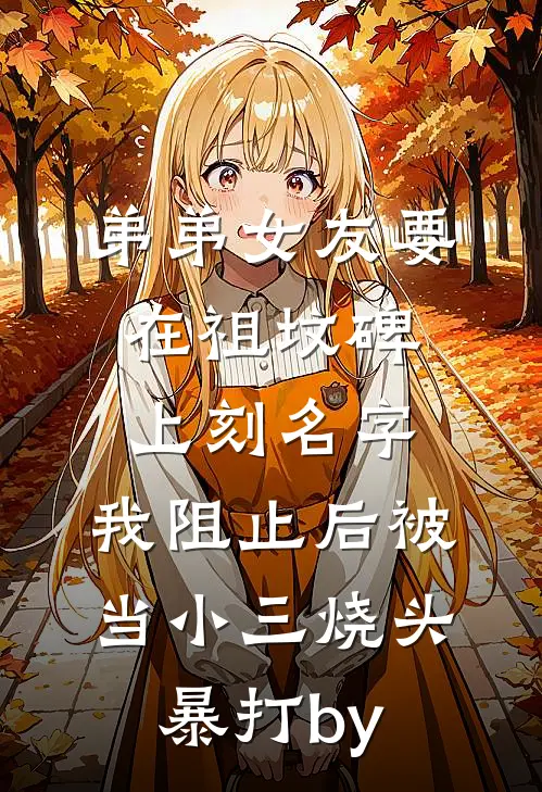 弟弟女友要在祖坟碑上刻名字，我阻止后被当小三烧头暴打by