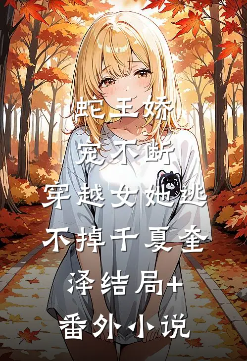 蛇王娇宠不断，穿越女她逃不掉千夏奎泽结局+番外小说