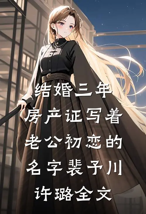 结婚三年，房产证写着老公初恋的名字裴予川许璐全文
