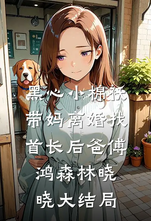 黑心小棉袄，带妈离婚找首长后爸傅鸿森林晓晓大结局