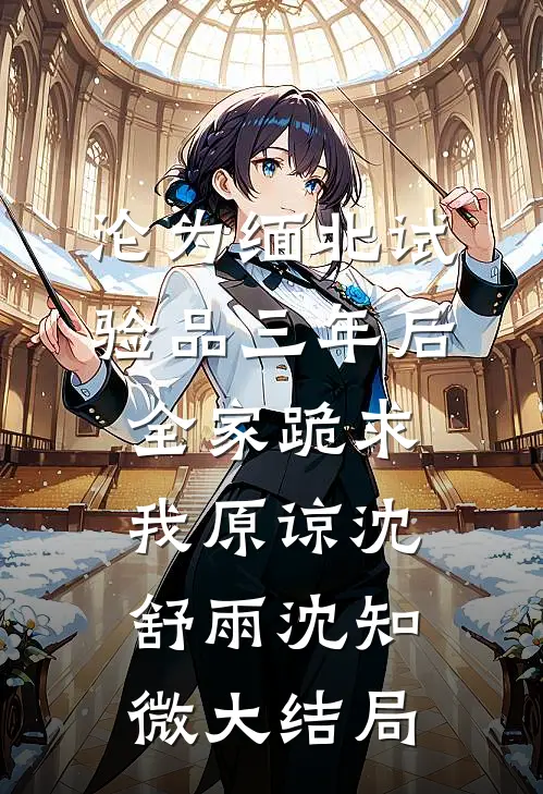 沦为缅北试验品三年后，全家跪求我原谅沈舒雨沈知微大结局