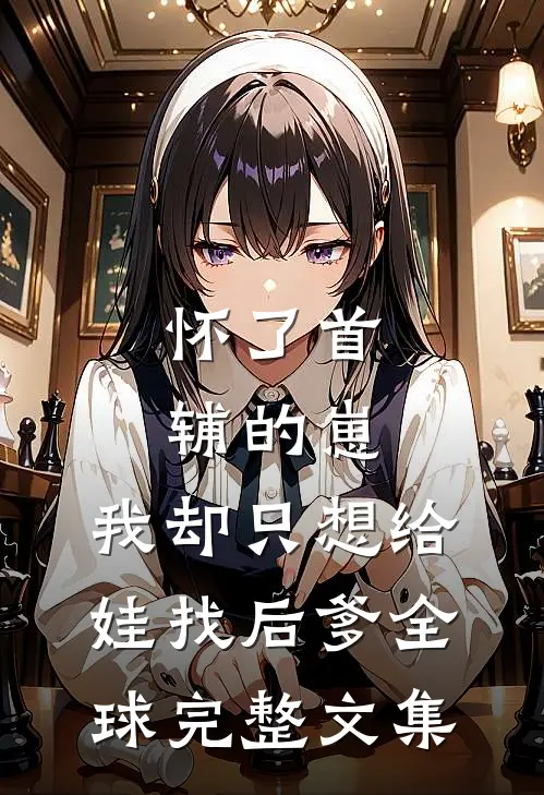 怀了首辅的崽，我却只想给娃找后爹全球完整文集