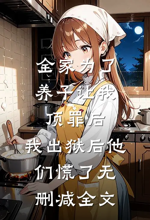 全家为了养子让我顶罪后，我出狱后他们慌了无删减全文