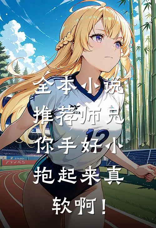 全本小说推荐师兄，你手好小，抱起来真软啊！