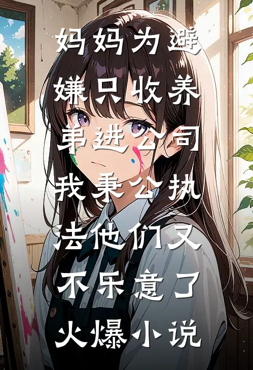 妈妈为避嫌只收养弟进公司，我秉公执法他们又不乐意了火爆小说