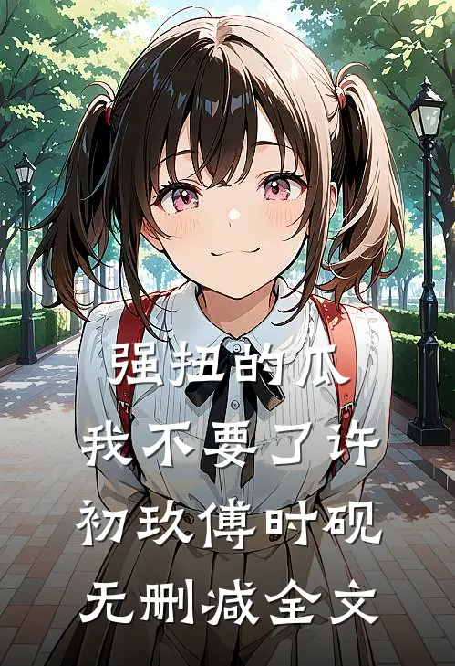 强扭的瓜，我不要了许初玖傅时砚无删减全文