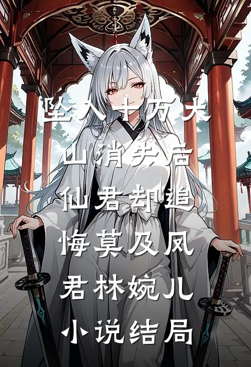坠入十万大山消失后，仙君却追悔莫及凤君林婉儿小说结局