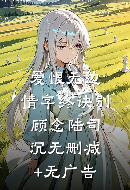 爱恨无边，情字终诀别顾念陆司沉无删减+无广告