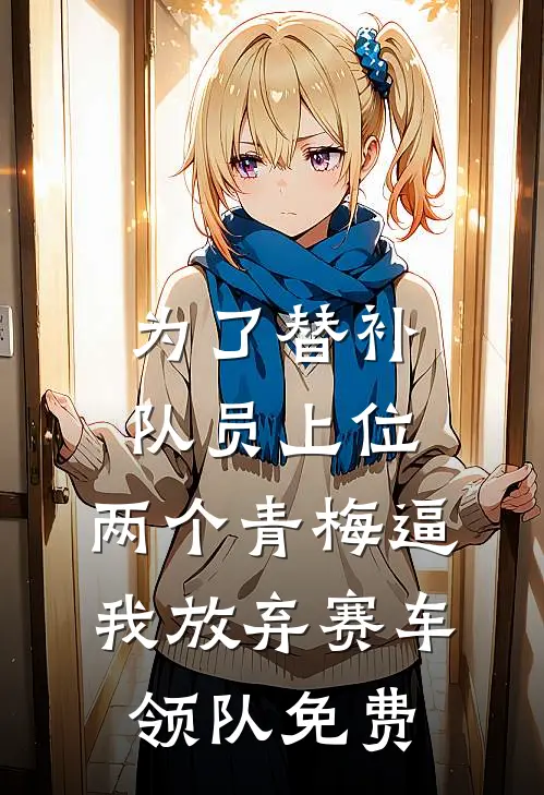 为了替补队员上位，两个青梅逼我放弃赛车领队免费