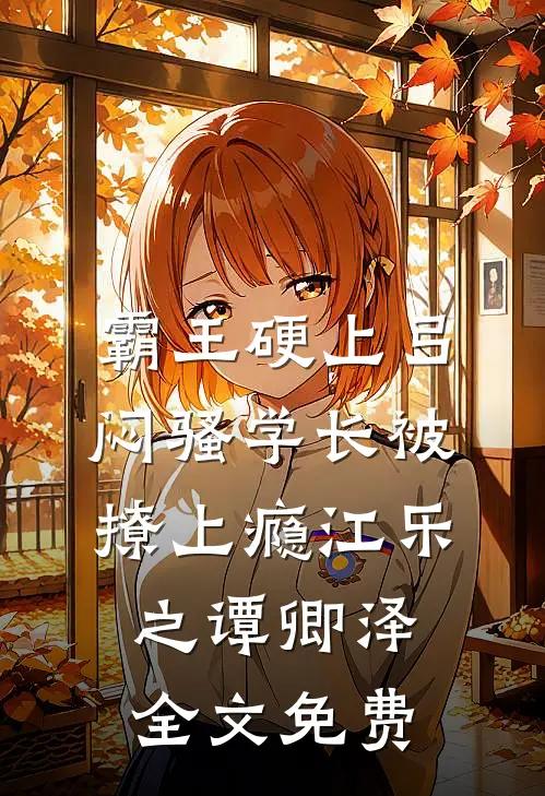 霸王硬上弓，闷骚学长被撩上瘾江乐之谭卿泽全文免费