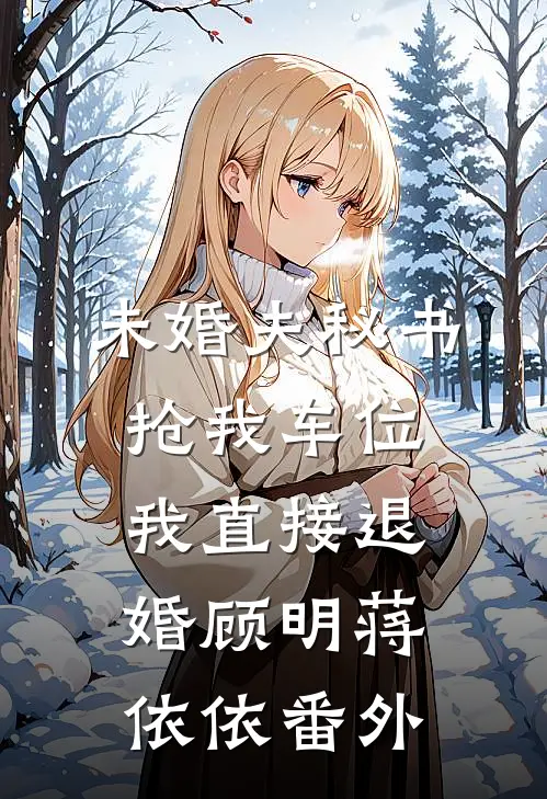 未婚夫秘书抢我车位，我直接退婚顾明蒋依依番外