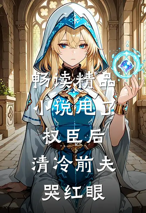 畅读精品小说甩了权臣后，清冷前夫哭红眼