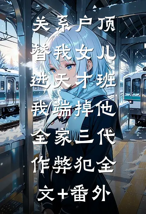 关系户顶替我女儿进天才班，我端掉他全家三代作弊犯全文+番外
