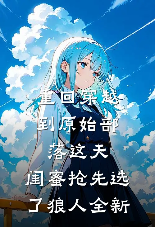 重回穿越到原始部落这天，闺蜜抢先选了狼人全新