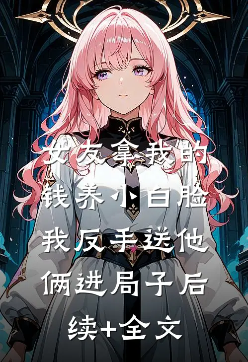 女友拿我的钱养小白脸，我反手送他俩进局子后续+全文