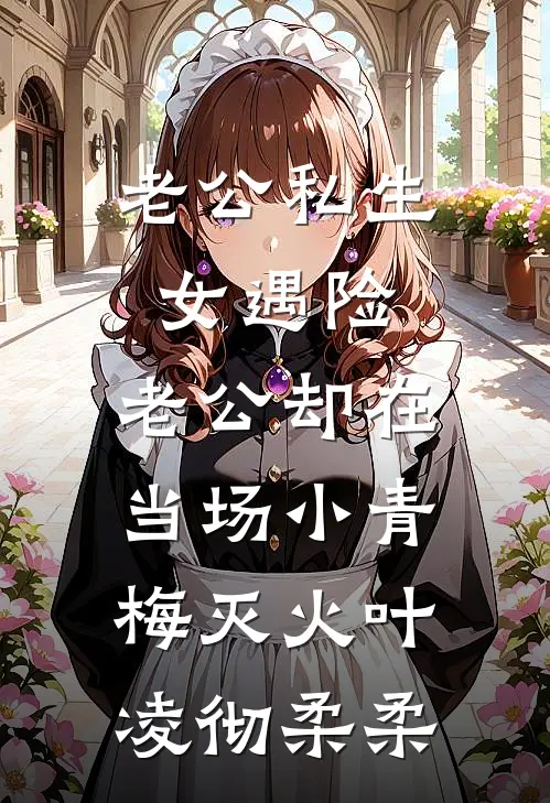 老公私生女遇险，老公却在当场小青梅灭火叶凌彻柔柔