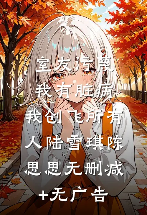 室友污蔑我有脏病，我创飞所有人陆雪琪陈思思无删减+无广告