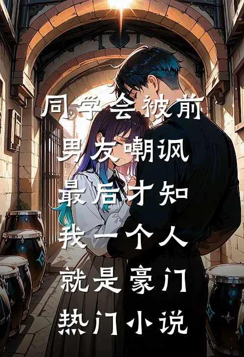 同学会被前男友嘲讽，最后才知我一个人就是豪门热门小说
