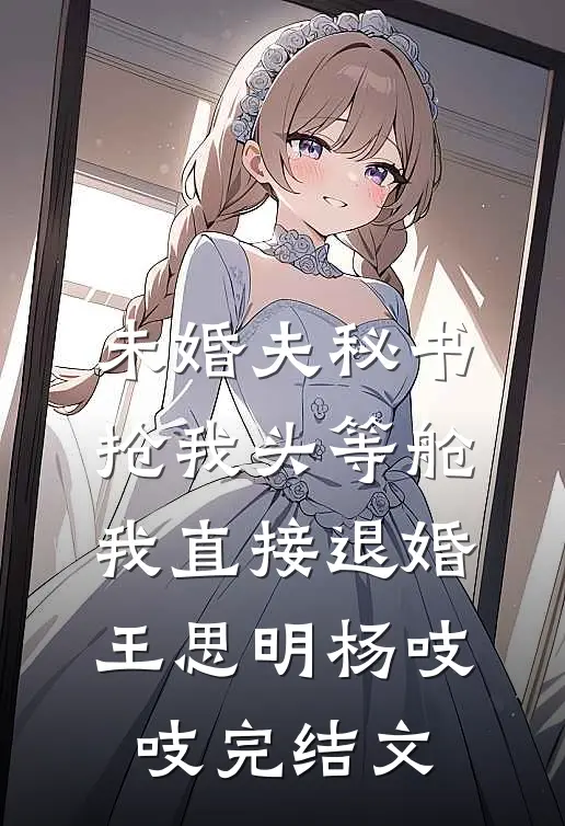 未婚夫秘书抢我头等舱，我直接退婚王思明杨吱吱完结文