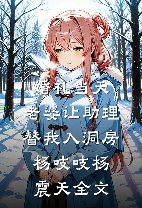 婚礼当天，老婆让助理替我入洞房杨吱吱杨震天全文