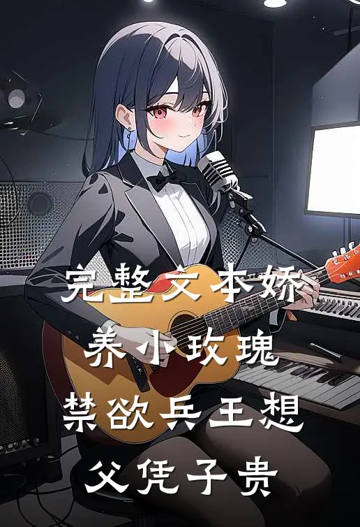 完整文本娇养小玫瑰，禁欲兵王想父凭子贵