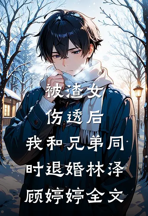 被渣女伤透后，我和兄弟同时退婚林泽顾婷婷全文