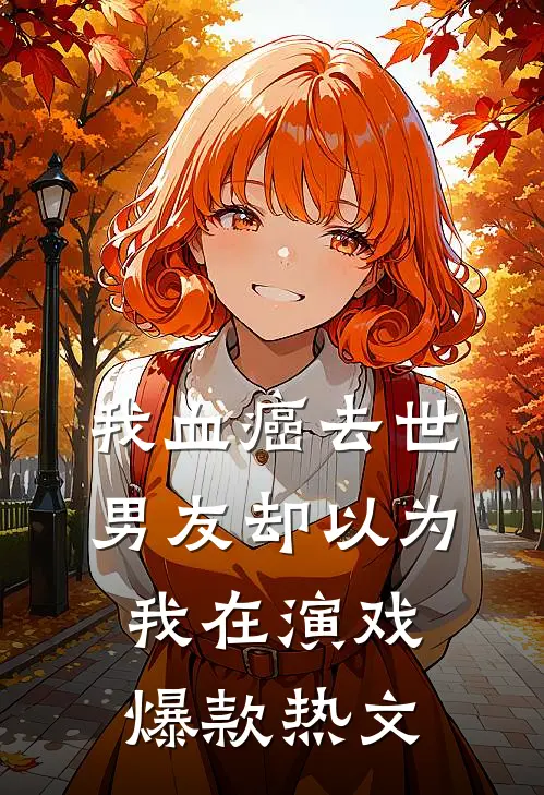 我血癌去世，男友却以为我在演戏爆款热文
