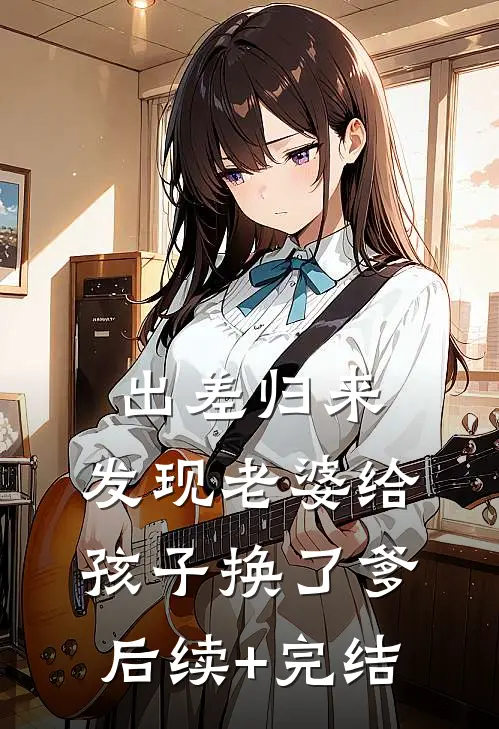 出差归来，发现老婆给孩子换了爹后续+完结