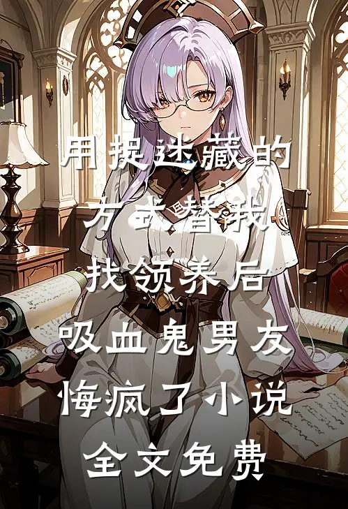 用捉迷藏的方式替我找领养后，吸血鬼男友悔疯了小说全文免费