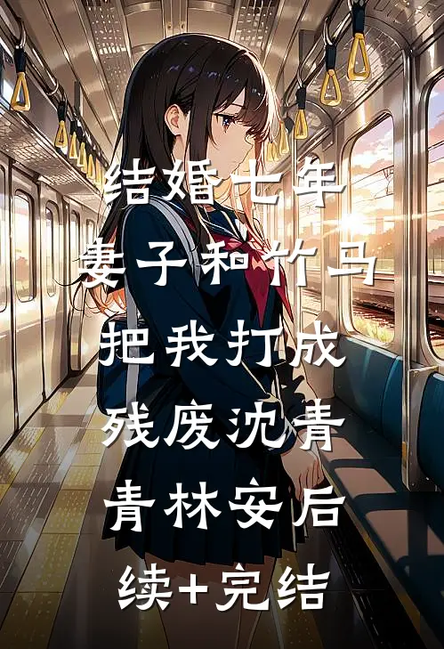 结婚七年，妻子和竹马把我打成残废沈青青林安后续+完结