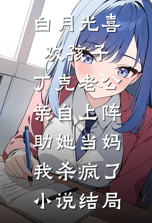 白月光喜欢孩子，丁克老公亲自上阵助她当妈，我杀疯了小说结局