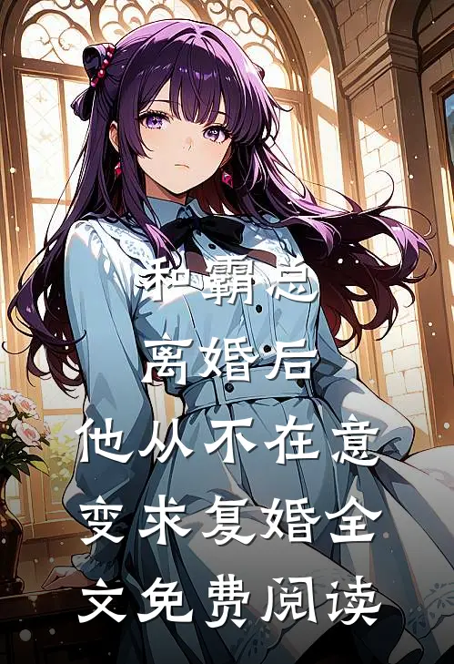 和霸总离婚后，他从不在意变求复婚全文免费阅读
