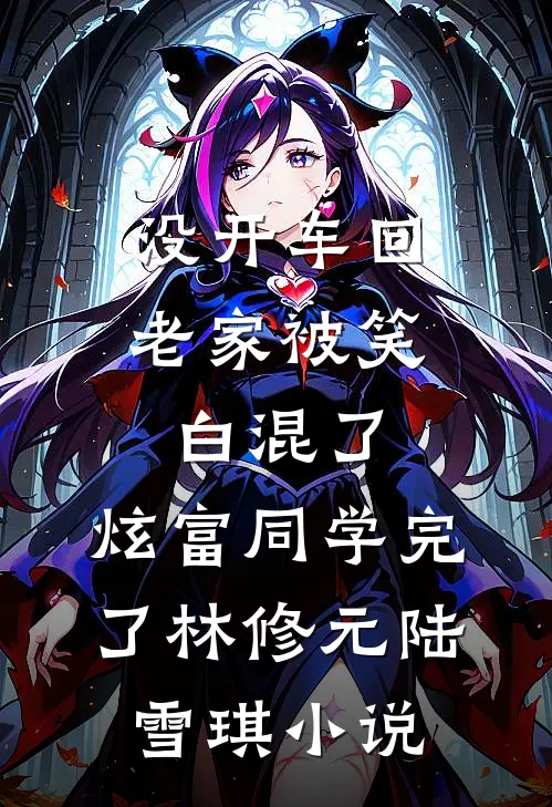 没开车回老家被笑白混了，炫富同学完了林修元陆雪琪小说