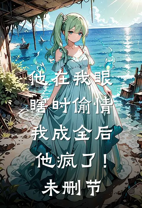 他在我眼瞎时偷情，我成全后他疯了！未删节