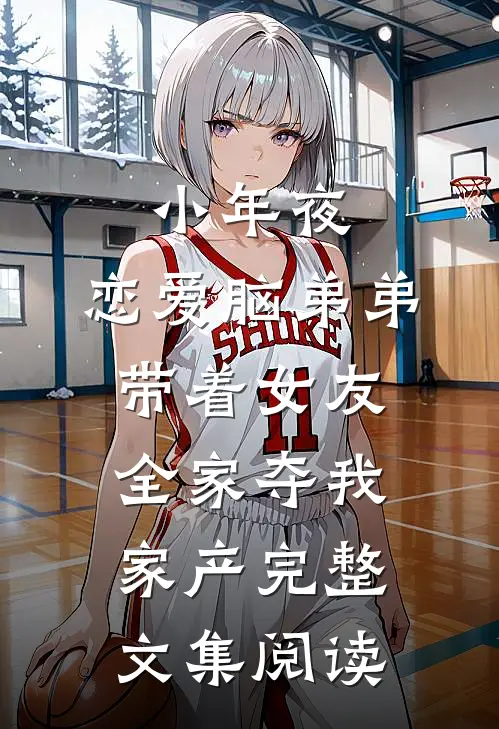 小年夜，恋爱脑弟弟带着女友全家夺我家产完整文集阅读