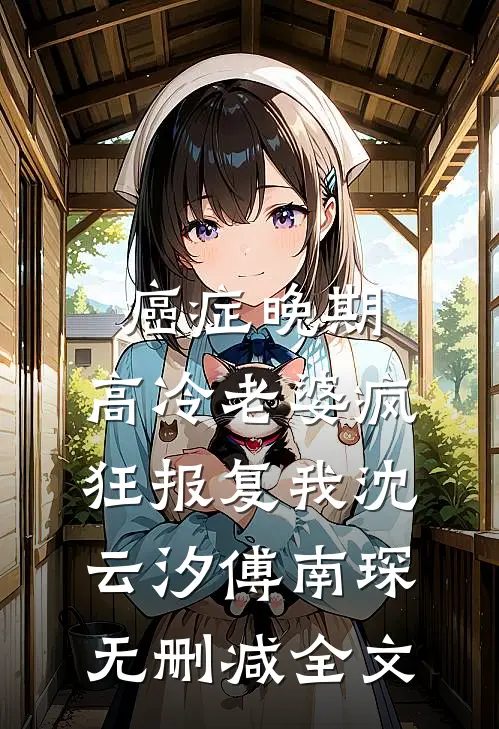 癌症晚期，高冷老婆疯狂报复我沈云汐傅南琛无删减全文