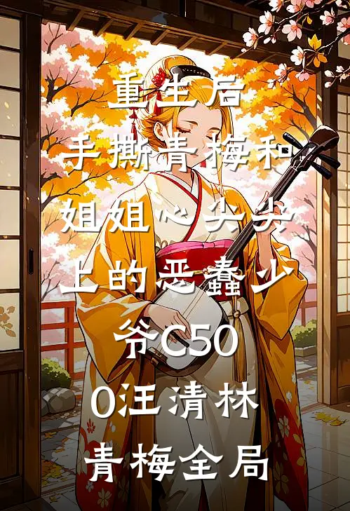 重生后，手撕青梅和姐姐心尖尖上的恶蠢少爷C500汪清林青梅全局