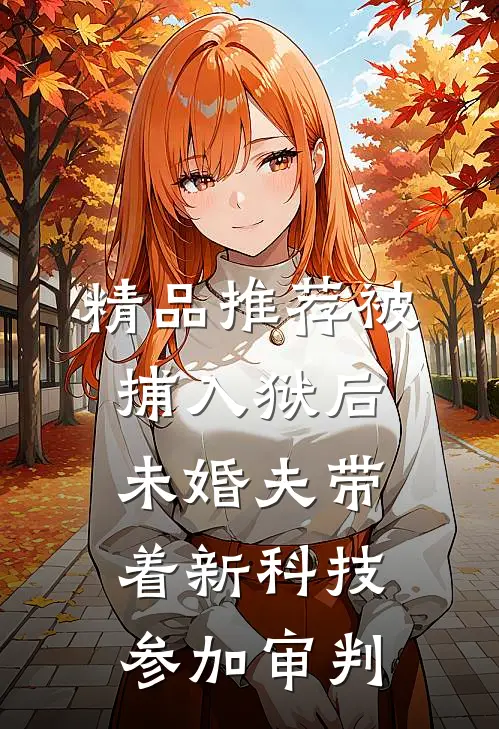 精品推荐被捕入狱后，未婚夫带着新科技参加审判
