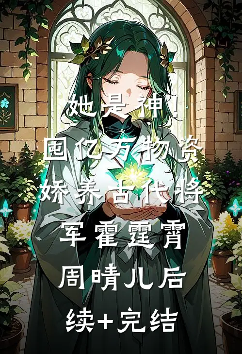 她是神！囤亿万物资娇养古代将军霍霆霄周晴儿后续+完结